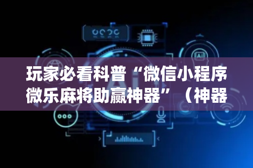 玩家必看科普“微信小程序微乐麻将助赢神器”（神器通用版)