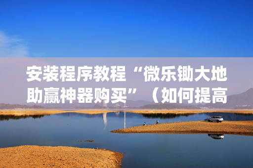 安装程序教程“微乐锄大地助赢神器购买”（如何提高胜率)