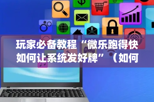 玩家必备教程“微乐跑得快如何让系统发好牌”（如何提高胜率)