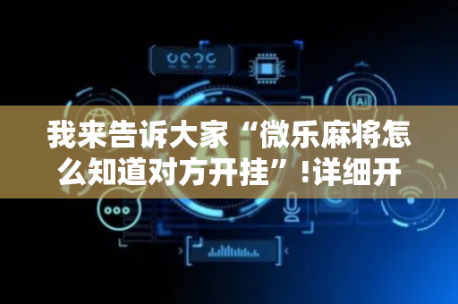 我来告诉大家“微乐麻将怎么知道对方开挂”!详细开挂教程-抖音