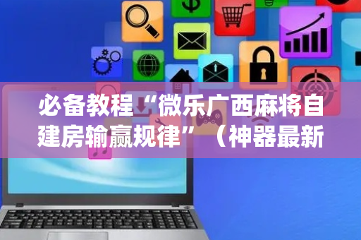 必备教程“微乐广西麻将自建房输赢规律”（神器最新免费)