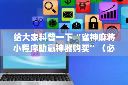 给大家科普一下“雀神麻将小程序助赢神器购买”（必赢神器)