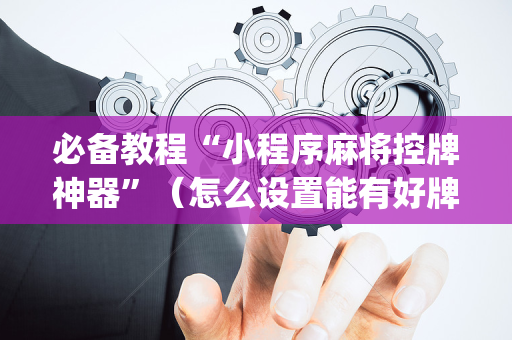 必备教程“小程序麻将控牌神器”（怎么设置能有好牌)