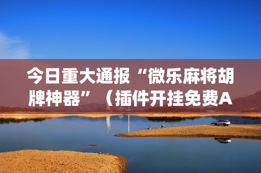 今日重大通报“微乐麻将胡牌神器”（插件开挂免费AI)