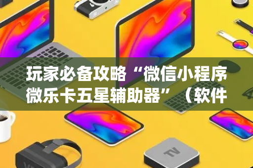玩家必备攻略“微信小程序微乐卡五星辅助器”（软件出售)