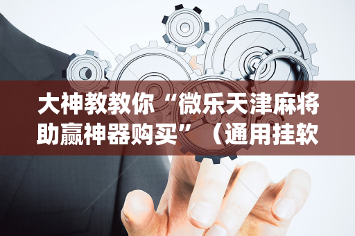 大神教教你“微乐天津麻将助赢神器购买”（通用挂软件多少钱)