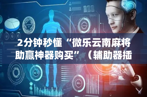 2分钟秒懂“微乐云南麻将助赢神器购买”（辅助器插件)