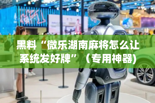 黑料“微乐湖南麻将怎么让系统发好牌”（专用神器)