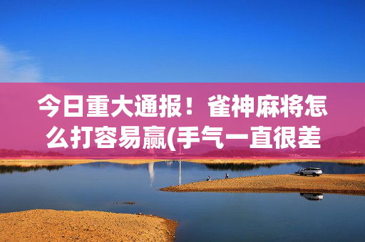 今日重大通报！雀神麻将怎么打容易赢(手气一直很差)