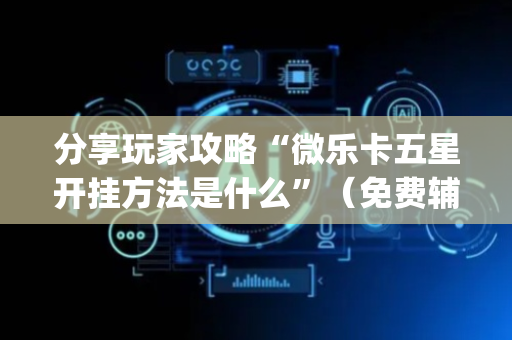分享玩家攻略“微乐卡五星开挂方法是什么”（免费辅助)