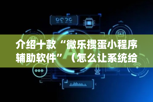 介绍十款“微乐掼蛋小程序辅助软件”（怎么让系统给自己好牌)