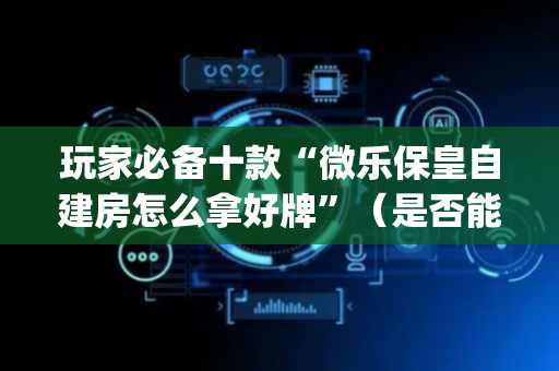 玩家必备十款“微乐保皇自建房怎么拿好牌”（是否能开挂)