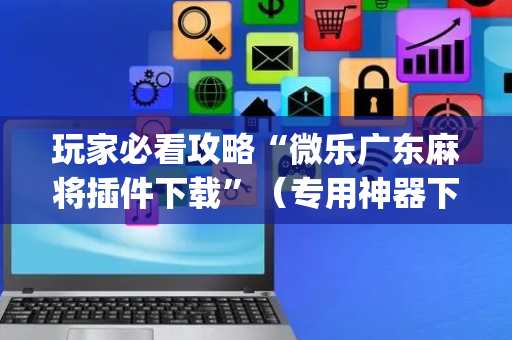 玩家必看攻略“微乐广东麻将插件下载”（专用神器下载)