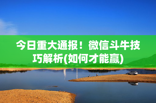 今日重大通报！微信斗牛技巧解析(如何才能赢)