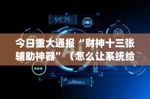 今日重大通报“财神十三张辅助神器”（怎么让系统给自己好牌)