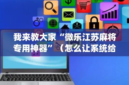 我来教大家“微乐江苏麻将专用神器”（怎么让系统给你发好牌)