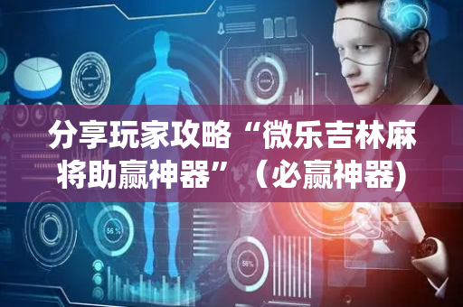 分享玩家攻略“微乐吉林麻将助赢神器”（必赢神器)
