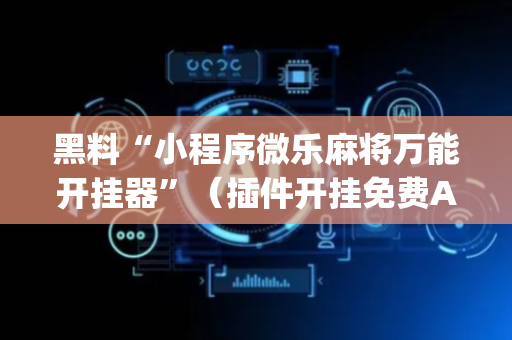 黑料“小程序微乐麻将万能开挂器”（插件开挂免费AI)