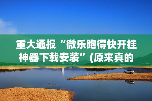 重大通报“微乐跑得快开挂神器下载安装”(原来真的有挂)-抖音
