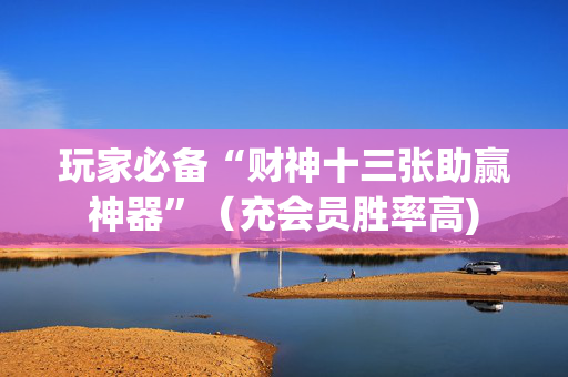 玩家必备“财神十三张助赢神器”（充会员胜率高)
