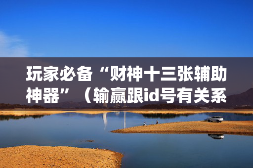 玩家必备“财神十三张辅助神器”（输赢跟id号有关系吗)