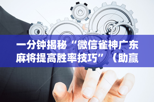 一分钟揭秘“微信雀神广东麻将提高胜率技巧”（助赢神器购买)