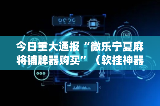 今日重大通报“微乐宁夏麻将铺牌器购买”（软挂神器)