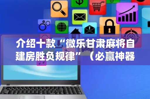 介绍十款“微乐甘肃麻将自建房胜负规律”（必赢神器辅助器)