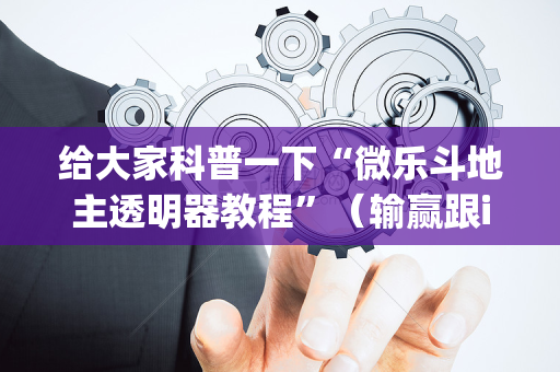 给大家科普一下“微乐斗地主透明器教程”（输赢跟id号有关系吗)