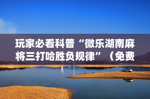 玩家必看科普“微乐湖南麻将三打哈胜负规律”（免费专用神器)