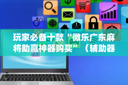 玩家必备十款“微乐广东麻将助赢神器购买”（辅助器下载)