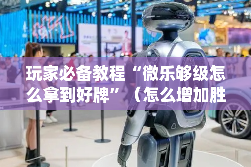 玩家必备教程“微乐够级怎么拿到好牌”（怎么增加胜率)
