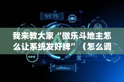 我来教大家“微乐斗地主怎么让系统发好牌”（怎么调胜率)