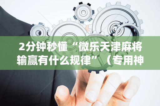 2分钟秒懂“微乐天津麻将输赢有什么规律”（专用神器下载)