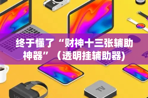 终于懂了“财神十三张辅助神器”（透明挂辅助器)
