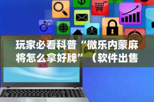 玩家必看科普“微乐内蒙麻将怎么拿好牌”（软件出售)