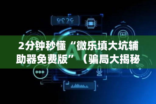 2分钟秒懂“微乐填大坑辅助器免费版”（骗局大揭秘)