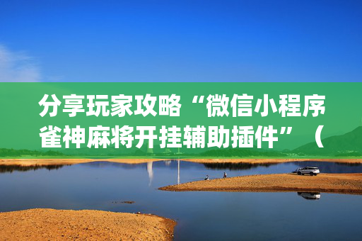 分享玩家攻略“微信小程序雀神麻将开挂辅助插件”（怎么能得到好牌)