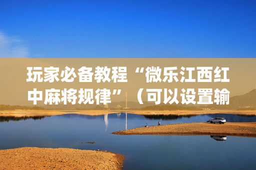 玩家必备教程“微乐江西红中麻将规律”（可以设置输赢吗)