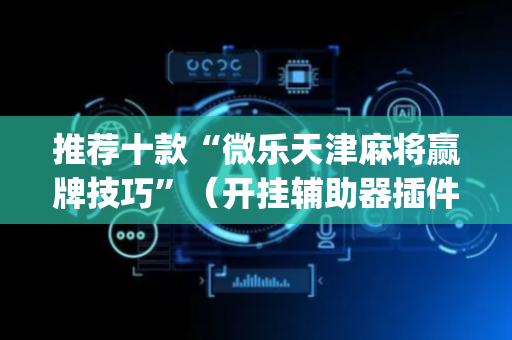推荐十款“微乐天津麻将赢牌技巧”（开挂辅助器插件)
