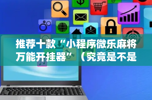推荐十款“小程序微乐麻将万能开挂器”（究竟是不是有挂)