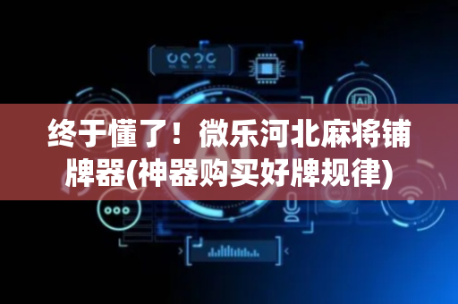 终于懂了！微乐河北麻将铺牌器(神器购买好牌规律)