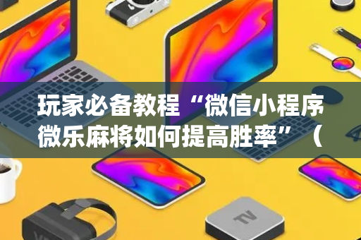 玩家必备教程“微信小程序微乐麻将如何提高胜率”（透明挂辅助器)