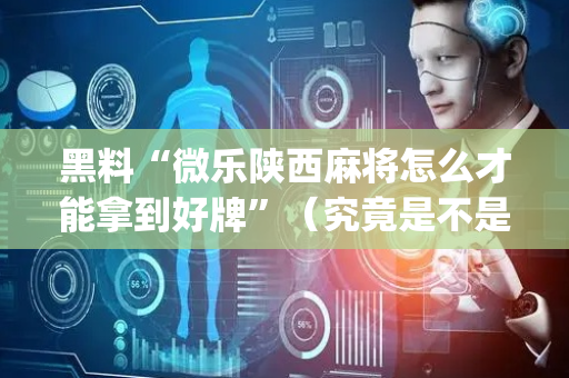 黑料“微乐陕西麻将怎么才能拿到好牌”（究竟是不是有挂)