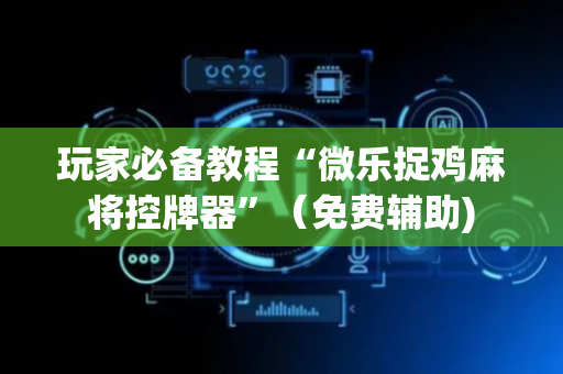 玩家必备教程“微乐捉鸡麻将控牌器”（免费辅助)