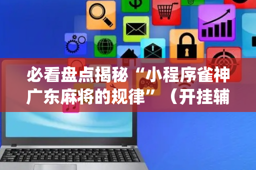 必看盘点揭秘“小程序雀神广东麻将的规律”（开挂辅助器脚本)