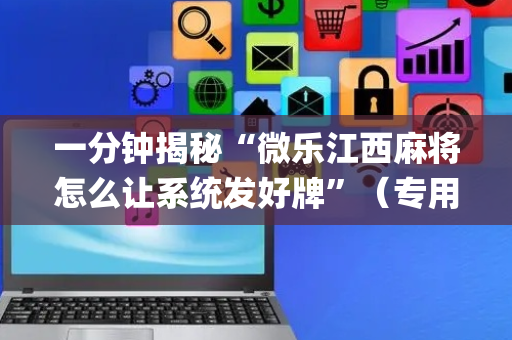 一分钟揭秘“微乐江西麻将怎么让系统发好牌”（专用神器下载)