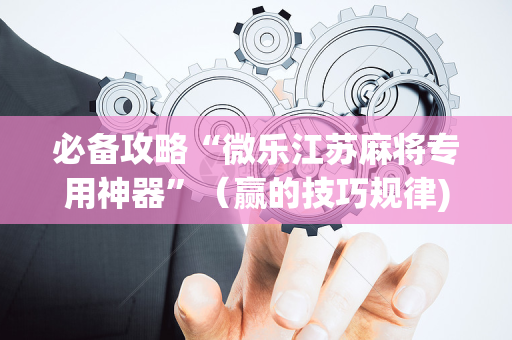 必备攻略“微乐江苏麻将专用神器”（赢的技巧规律)
