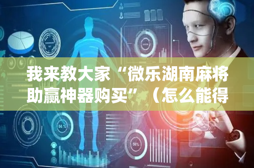 我来教大家“微乐湖南麻将助赢神器购买”（怎么能得到好牌)