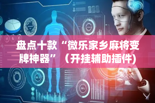 盘点十款“微乐家乡麻将变牌神器”（开挂辅助插件)